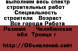 выполним весь спектр строительных работ › Специальность ­ строители › Возраст ­ 31 - Все города Работа » Резюме   . Челябинская обл.,Троицк г.